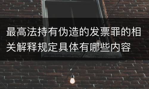 最高法持有伪造的发票罪的相关解释规定具体有哪些内容
