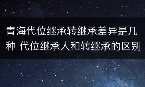 青海代位继承转继承差异是几种 代位继承人和转继承的区别