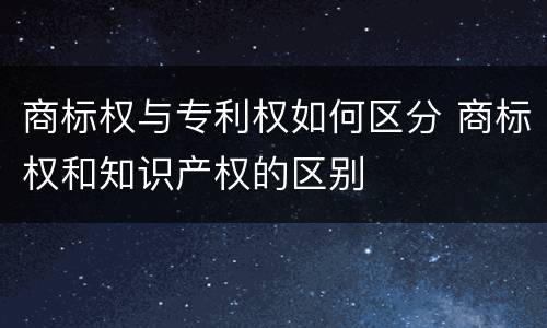 商标权与专利权如何区分 商标权和知识产权的区别