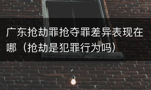 广东抢劫罪抢夺罪差异表现在哪（抢劫是犯罪行为吗）
