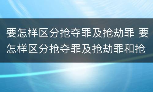 要怎样区分抢夺罪及抢劫罪 要怎样区分抢夺罪及抢劫罪和抢劫罪