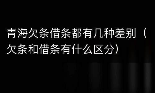 青海欠条借条都有几种差别（欠条和借条有什么区分）