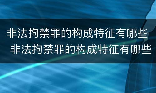 非法拘禁罪的构成特征有哪些 非法拘禁罪的构成特征有哪些要件