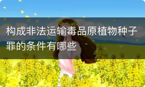 构成非法运输毒品原植物种子罪的条件有哪些