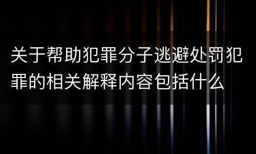 关于帮助犯罪分子逃避处罚犯罪的相关解释内容包括什么