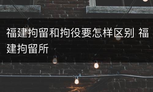 福建拘留和拘役要怎样区别 福建拘留所