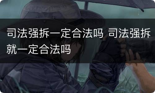 司法强拆一定合法吗 司法强拆就一定合法吗