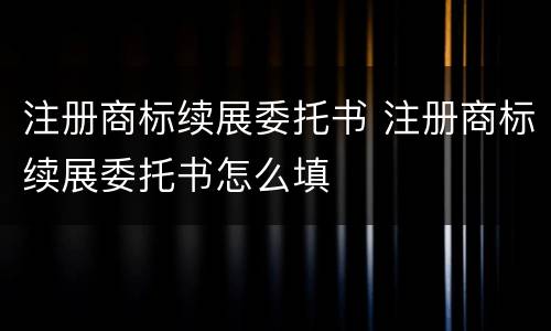 注册商标续展委托书 注册商标续展委托书怎么填