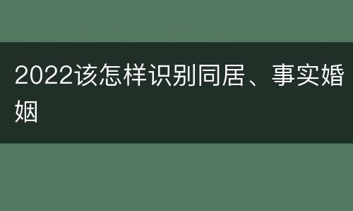 2022该怎样识别同居、事实婚姻
