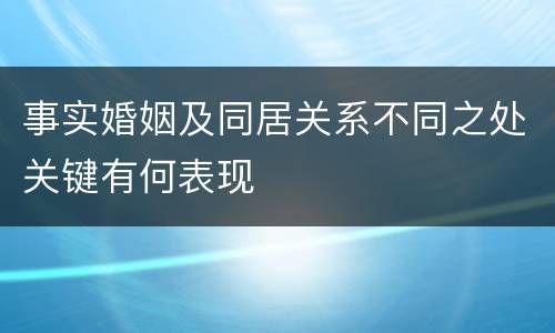 事实婚姻及同居关系不同之处关键有何表现
