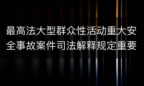最高法大型群众性活动重大安全事故案件司法解释规定重要内容有哪些