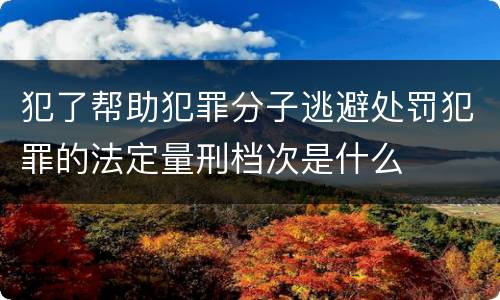 犯了帮助犯罪分子逃避处罚犯罪的法定量刑档次是什么