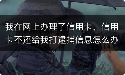 我在网上办理了信用卡，信用卡不还给我打逮捕信息怎么办