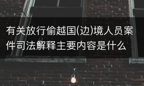 有关放行偷越国(边)境人员案件司法解释主要内容是什么