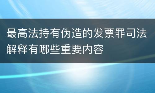 最高法持有伪造的发票罪司法解释有哪些重要内容