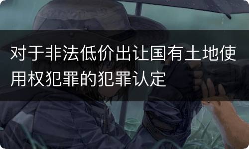 对于非法低价出让国有土地使用权犯罪的犯罪认定