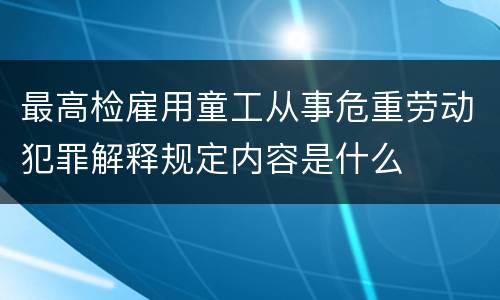 最高检雇用童工从事危重劳动犯罪解释规定内容是什么