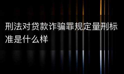 刑法对贷款诈骗罪规定量刑标准是什么样