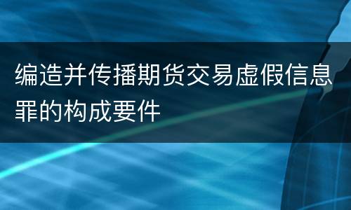 编造并传播期货交易虚假信息罪的构成要件