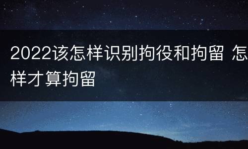 2022该怎样识别拘役和拘留 怎样才算拘留