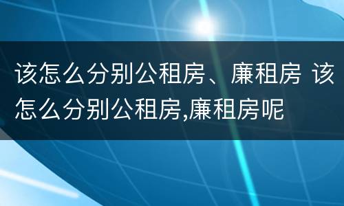 该怎么分别公租房、廉租房 该怎么分别公租房,廉租房呢