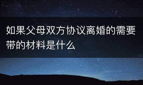 如果父母双方协议离婚的需要带的材料是什么