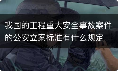 我国的工程重大安全事故案件的公安立案标准有什么规定