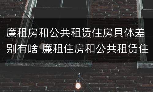 廉租房和公共租赁住房具体差别有啥 廉租住房和公共租赁住房