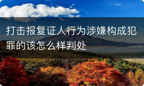 打击报复证人行为涉嫌构成犯罪的该怎么样判处