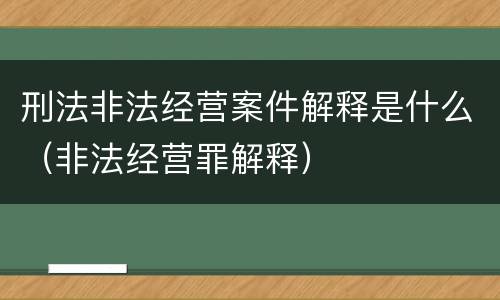 刑法非法经营案件解释是什么（非法经营罪解释）