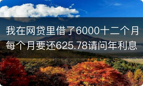 我在网贷里借了6000十二个月每个月要还625.78请问年利息是多少