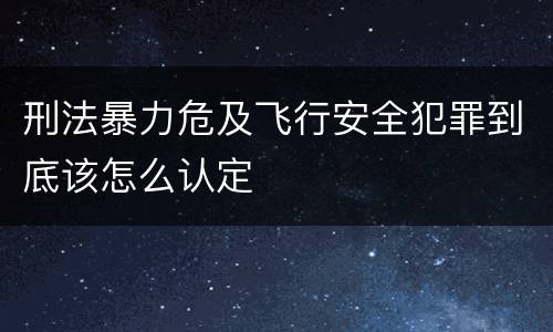 刑法暴力危及飞行安全犯罪到底该怎么认定