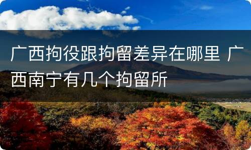 广西拘役跟拘留差异在哪里 广西南宁有几个拘留所