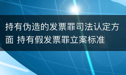 持有伪造的发票罪司法认定方面 持有假发票罪立案标准