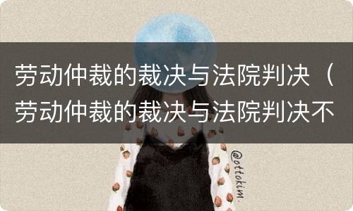 劳动仲裁的裁决与法院判决（劳动仲裁的裁决与法院判决不一致）