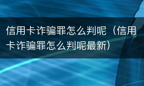 信用卡诈骗罪怎么判呢（信用卡诈骗罪怎么判呢最新）