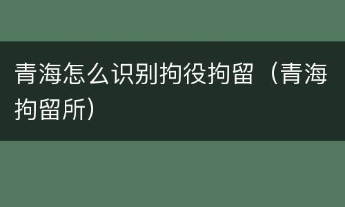 青海怎么识别拘役拘留（青海拘留所）