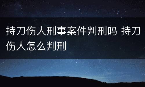 持刀伤人刑事案件判刑吗 持刀伤人怎么判刑
