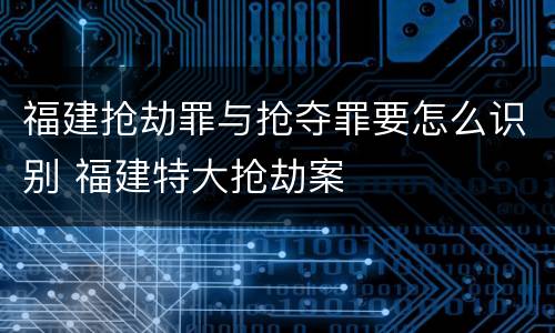 福建抢劫罪与抢夺罪要怎么识别 福建特大抢劫案