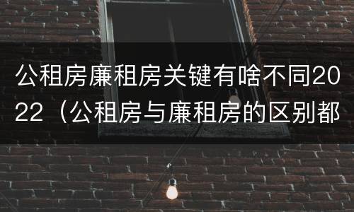 公租房廉租房关键有啥不同2022（公租房与廉租房的区别都在此,别再搞错了!）