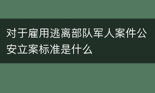 对于雇用逃离部队军人案件公安立案标准是什么