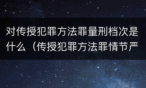 对传授犯罪方法罪量刑档次是什么（传授犯罪方法罪情节严重的解释有吗）