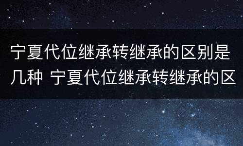 宁夏代位继承转继承的区别是几种 宁夏代位继承转继承的区别是几种方式