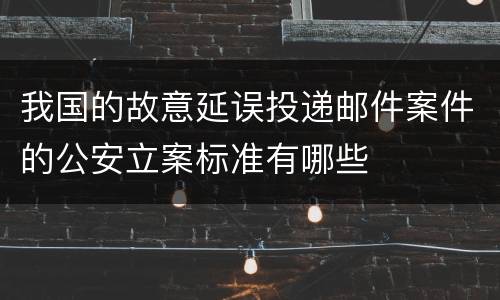 我国的故意延误投递邮件案件的公安立案标准有哪些