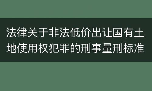法律关于非法低价出让国有土地使用权犯罪的刑事量刑标准