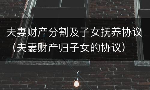 夫妻财产分割及子女抚养协议（夫妻财产归子女的协议）