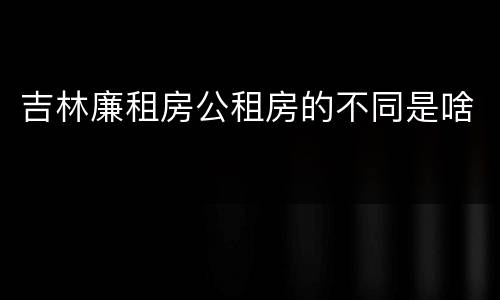 吉林廉租房公租房的不同是啥