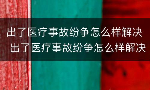 出了医疗事故纷争怎么样解决 出了医疗事故纷争怎么样解决呢