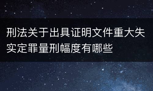 刑法关于出具证明文件重大失实定罪量刑幅度有哪些