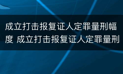 成立打击报复证人定罪量刑幅度 成立打击报复证人定罪量刑幅度大吗
